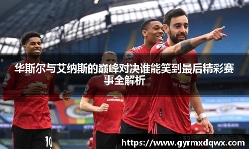 华斯尔与艾纳斯的巅峰对决谁能笑到最后精彩赛事全解析