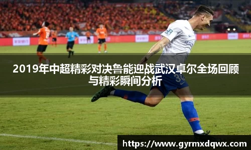 2019年中超精彩对决鲁能迎战武汉卓尔全场回顾与精彩瞬间分析